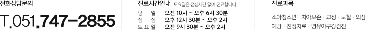 수영어린이치과의원 전화상담문의 : 051-747-2855, 수영어린이치과 진료시간안내 : 평일 오전 10시 00분 ~ 오후 06시 30분, 토요일 오전 9시 30분 ~ 오후 2시, 진료과목 : 소아청소년
치아보존, 교정, 보철, 외상, 예방, 진정치료, 영유아구강검진